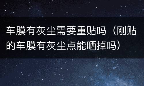 车膜有灰尘需要重贴吗（刚贴的车膜有灰尘点能晒掉吗）
