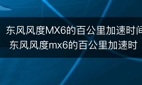 东风风度MX6的百公里加速时间 东风风度mx6的百公里加速时间怎么样