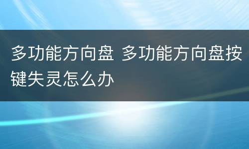 多功能方向盘 多功能方向盘按键失灵怎么办