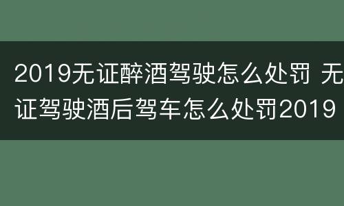2019无证醉酒驾驶怎么处罚 无证驾驶酒后驾车怎么处罚2019