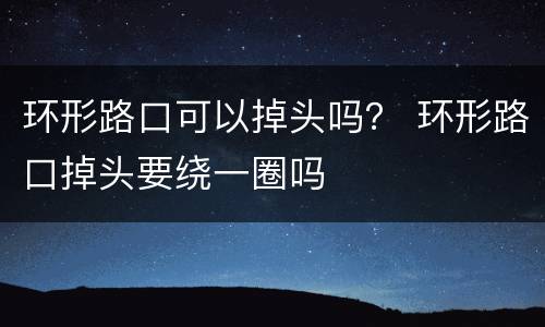 环形路口可以掉头吗？ 环形路口掉头要绕一圈吗