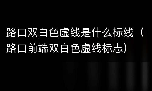 路口双白色虚线是什么标线（路口前端双白色虚线标志）