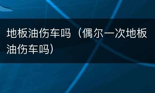 地板油伤车吗（偶尔一次地板油伤车吗）