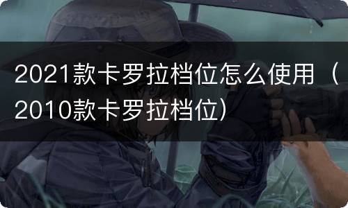 2021款卡罗拉档位怎么使用（2010款卡罗拉档位）