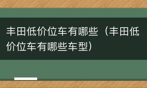 丰田低价位车有哪些（丰田低价位车有哪些车型）