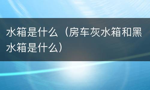 水箱是什么（房车灰水箱和黑水箱是什么）