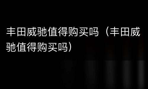 丰田威驰值得购买吗（丰田威驰值得购买吗）