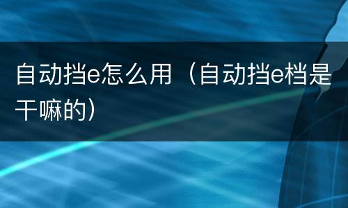 自动挡e怎么用（自动挡e档是干嘛的）