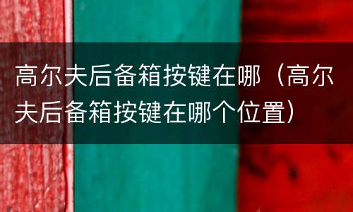 高尔夫后备箱按键在哪（高尔夫后备箱按键在哪个位置）