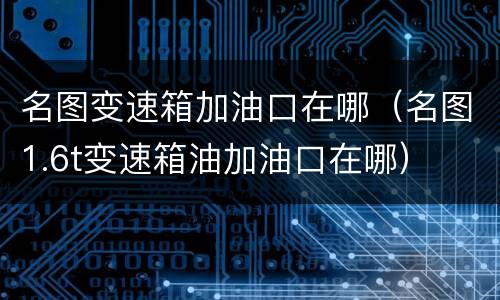 名图变速箱加油口在哪（名图1.6t变速箱油加油口在哪）
