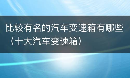 比较有名的汽车变速箱有哪些（十大汽车变速箱）