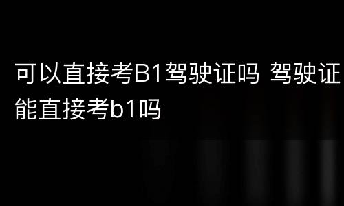 可以直接考B1驾驶证吗 驾驶证能直接考b1吗