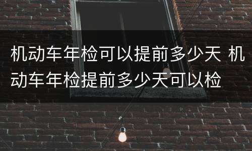 机动车年检可以提前多少天 机动车年检提前多少天可以检