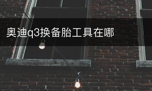 奥迪q3换备胎工具在哪