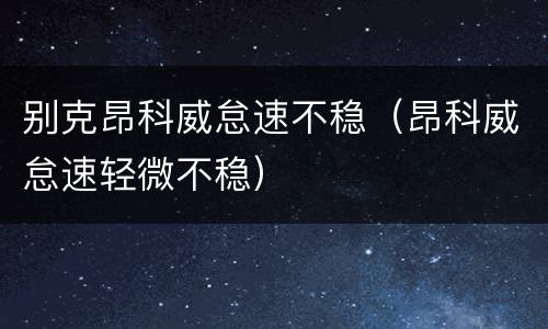 别克昂科威怠速不稳（昂科威怠速轻微不稳）
