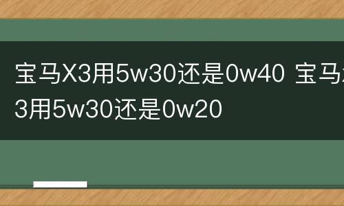 宝马X3用5w30还是0w40 宝马x3用5w30还是0w20