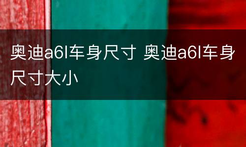 奥迪a6l车身尺寸 奥迪a6l车身尺寸大小