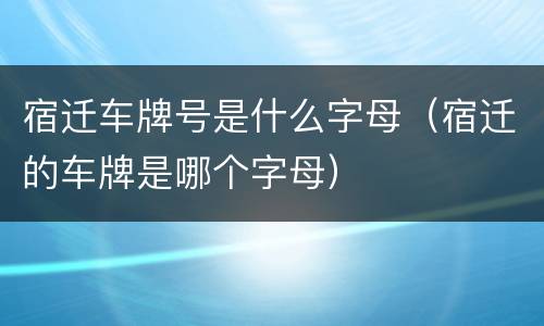 宿迁车牌号是什么字母（宿迁的车牌是哪个字母）