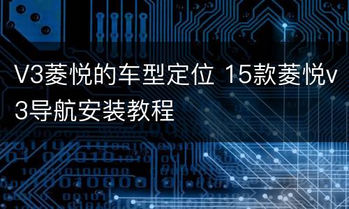 V3菱悦的车型定位 15款菱悦v3导航安装教程