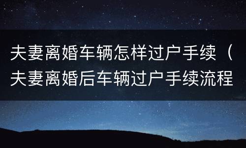 夫妻离婚车辆怎样过户手续（夫妻离婚后车辆过户手续流程）