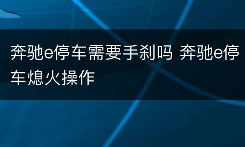 奔驰e停车需要手刹吗 奔驰e停车熄火操作