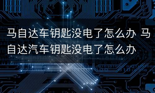 马自达车钥匙没电了怎么办 马自达汽车钥匙没电了怎么办