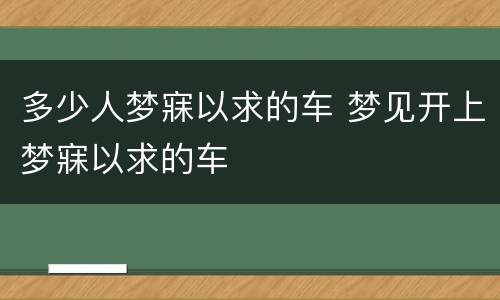 多少人梦寐以求的车 梦见开上梦寐以求的车