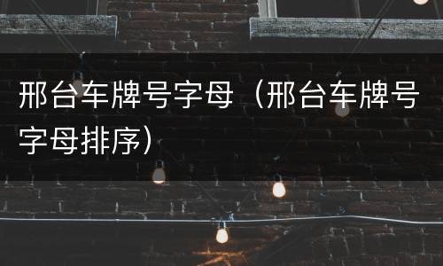 邢台车牌号字母（邢台车牌号字母排序）