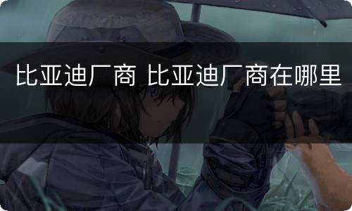 比亚迪厂商 比亚迪厂商在哪里
