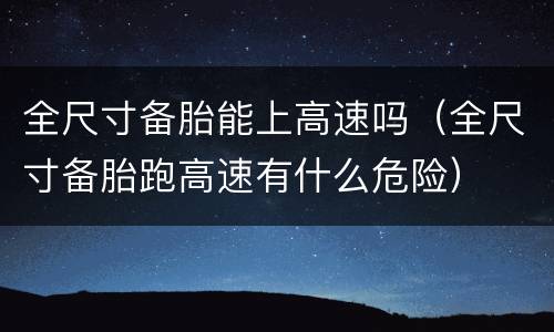 全尺寸备胎能上高速吗（全尺寸备胎跑高速有什么危险）