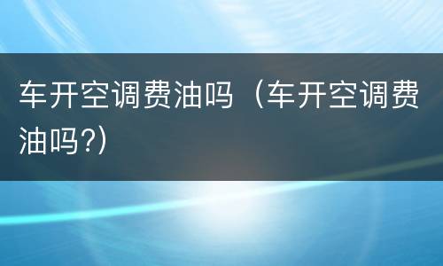 车开空调费油吗（车开空调费油吗?）