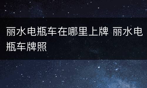 丽水电瓶车在哪里上牌 丽水电瓶车牌照