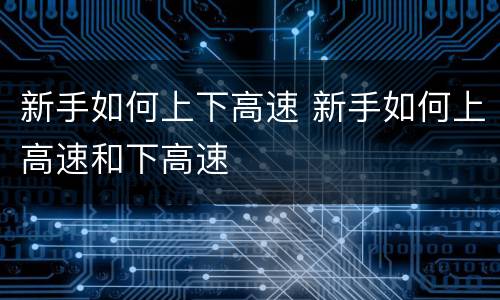 新手如何上下高速 新手如何上高速和下高速