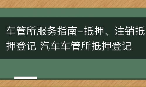 车管所服务指南-抵押、注销抵押登记 汽车车管所抵押登记