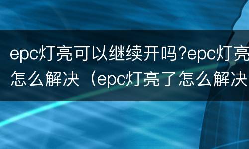 epc灯亮可以继续开吗?epc灯亮怎么解决（epc灯亮了怎么解决）