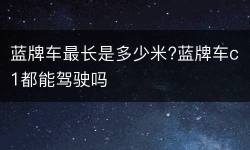 蓝牌车最长是多少米?蓝牌车c1都能驾驶吗