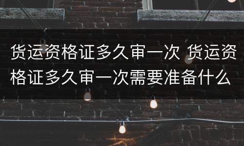 货运资格证多久审一次 货运资格证多久审一次需要准备什么