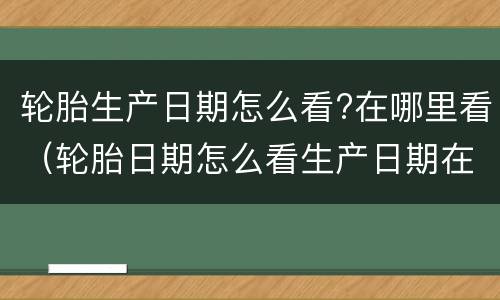 轮胎生产日期怎么看?在哪里看（轮胎日期怎么看生产日期在哪）