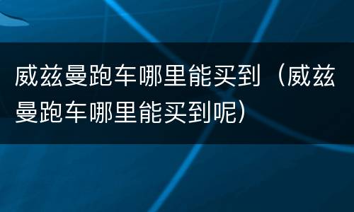 威兹曼跑车哪里能买到（威兹曼跑车哪里能买到呢）