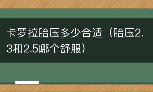 卡罗拉胎压多少合适（胎压2.3和2.5哪个舒服）