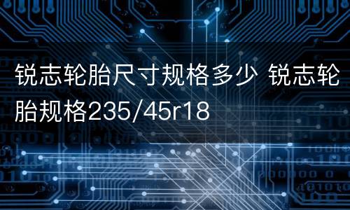 锐志轮胎尺寸规格多少 锐志轮胎规格235/45r18