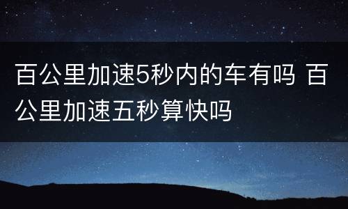百公里加速5秒内的车有吗 百公里加速五秒算快吗