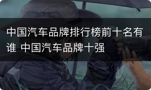 中国汽车品牌排行榜前十名有谁 中国汽车品牌十强