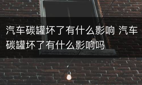 汽车碳罐坏了有什么影响 汽车碳罐坏了有什么影响吗