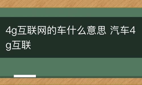 4g互联网的车什么意思 汽车4g互联