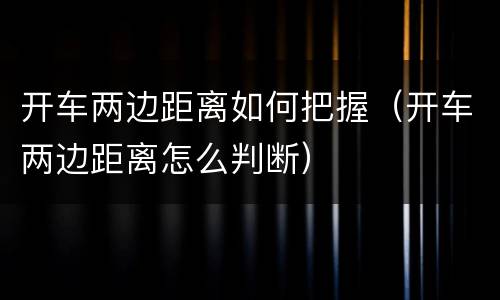 开车两边距离如何把握（开车两边距离怎么判断）