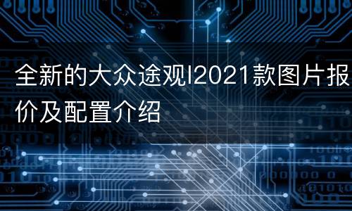 全新的大众途观l2021款图片报价及配置介绍