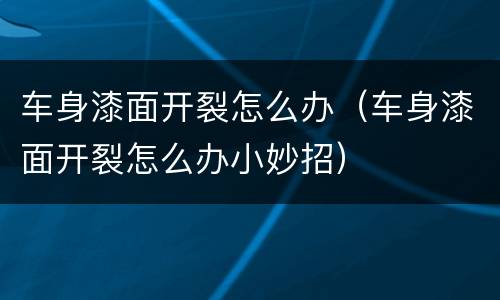 车身漆面开裂怎么办（车身漆面开裂怎么办小妙招）