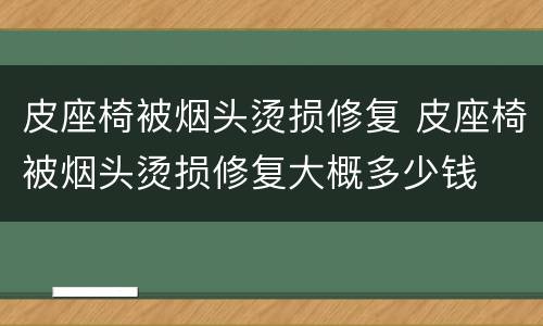 皮座椅被烟头烫损修复 皮座椅被烟头烫损修复大概多少钱