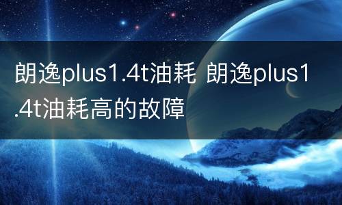 朗逸plus1.4t油耗 朗逸plus1.4t油耗高的故障